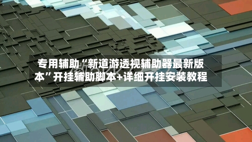 专用辅助“新道游透视辅助器最新版本	”开挂辅助脚本+详细开挂安装教程-第2张图片