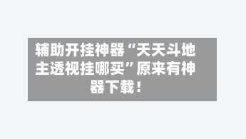 辅助开挂神器“天天斗地主透视挂哪买”原来有神器下载！-第3张图片