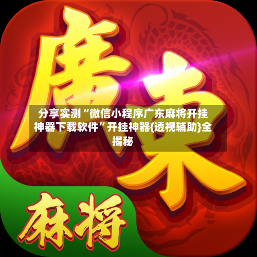 分享实测“微信小程序广东麻将开挂神器下载软件	”开挂神器{透视辅助}全揭秘-第2张图片