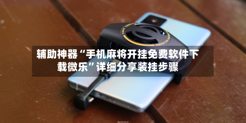 辅助神器“手机麻将开挂免费软件下载微乐	”详细分享装挂步骤-第2张图片