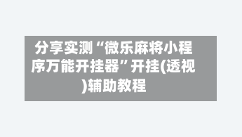 分享实测“微乐麻将小程序万能开挂器”开挂(透视)辅助教程-第3张图片