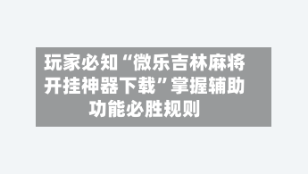 玩家必知“微乐吉林麻将开挂神器下载”掌握辅助功能必胜规则-第2张图片