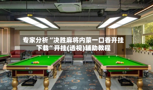 专家分析“决胜麻将内蒙一口香开挂下载	”开挂(透视)辅助教程-第2张图片