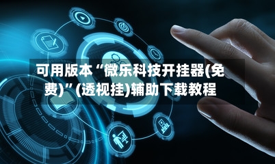 可用版本“微乐科技开挂器(免费)	”(透视挂)辅助下载教程-第2张图片