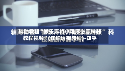 辅助教程“微乐麻将小程序必赢神器教程视频”(详细透视教程)-知乎-第2张图片