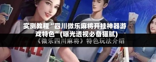 实测教程“四川微乐麻将开挂神器游戏特色”(曝光透视必备猫腻)-第3张图片