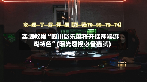 实测教程“四川微乐麻将开挂神器游戏特色	”(曝光透视必备猫腻)-第2张图片