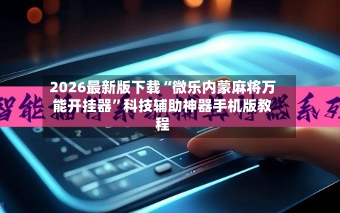 2026最新版下载“微乐内蒙麻将万能开挂器”科技辅助神器手机版教程-第3张图片