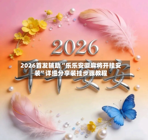 2026首发辅助“乐乐安徽麻将开挂安装	”详细分享装挂步骤教程-第2张图片