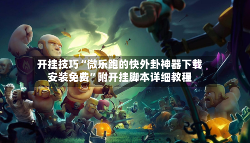 开挂技巧“微乐跑的快外卦神器下载安装免费	”附开挂脚本详细教程-第2张图片