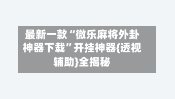 最新一款“微乐麻将外卦神器下载”开挂神器{透视辅助}全揭秘
