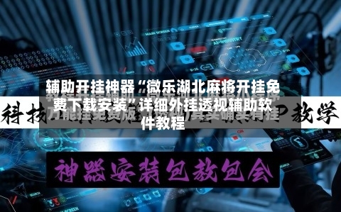 辅助开挂神器“微乐湖北麻将开挂免费下载安装”详细外挂透视辅助软件教程-第3张图片
