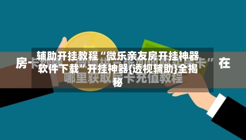 辅助开挂教程“微乐亲友房开挂神器软件下载”开挂神器{透视辅助}全揭秘-第2张图片