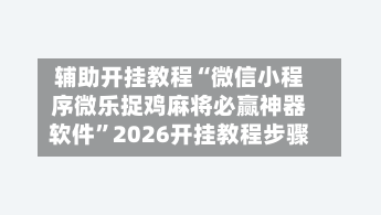 辅助开挂教程“微信小程序微乐捉鸡麻将必赢神器软件”2026开挂教程步骤-第3张图片