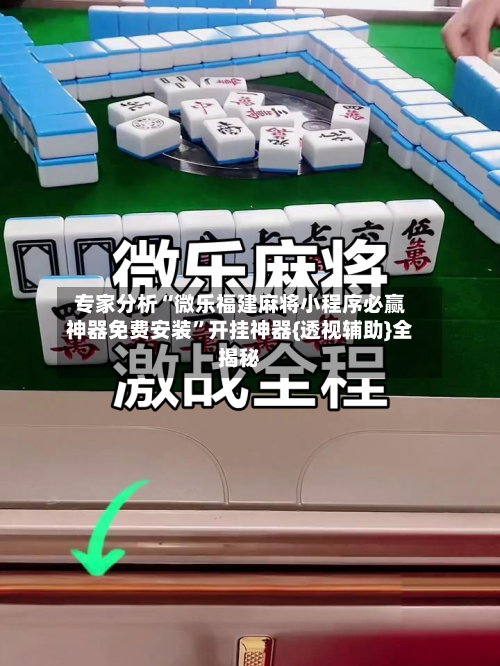 专家分析“微乐福建麻将小程序必赢神器免费安装”开挂神器{透视辅助}全揭秘