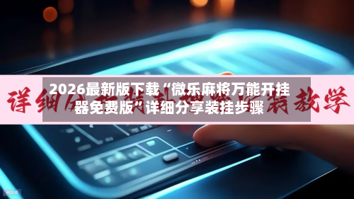 2026最新版下载“微乐麻将万能开挂器免费版”详细分享装挂步骤-第3张图片