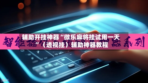 辅助开挂神器“微乐麻将挂试用一天 ”（透视挂）辅助神器教程