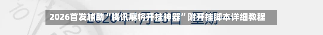 2026首发辅助“腾讯麻将开挂神器”附开挂脚本详细教程-第2张图片