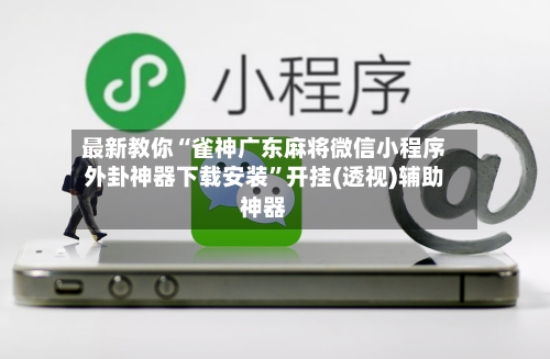 最新教你“雀神广东麻将微信小程序外卦神器下载安装”开挂(透视)辅助神器-第2张图片