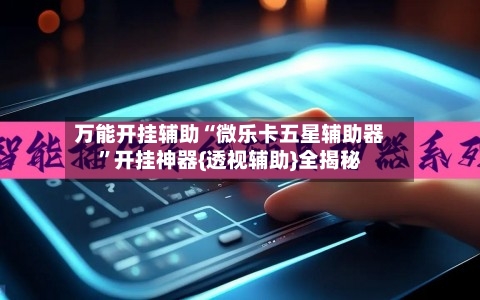 万能开挂辅助“微乐卡五星辅助器”开挂神器{透视辅助}全揭秘-第2张图片