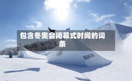 包含冬奥会闭幕式时间的词条-第2张图片