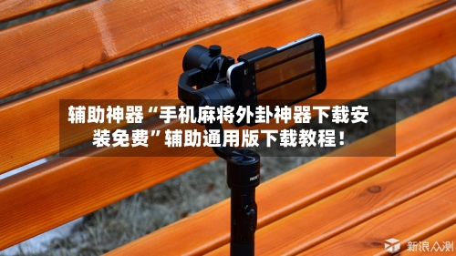 辅助神器“手机麻将外卦神器下载安装免费”辅助通用版下载教程！-第3张图片