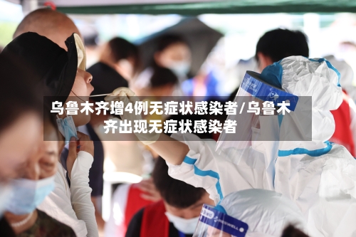 乌鲁木齐增4例无症状感染者/乌鲁木齐出现无症状感染者-第2张图片