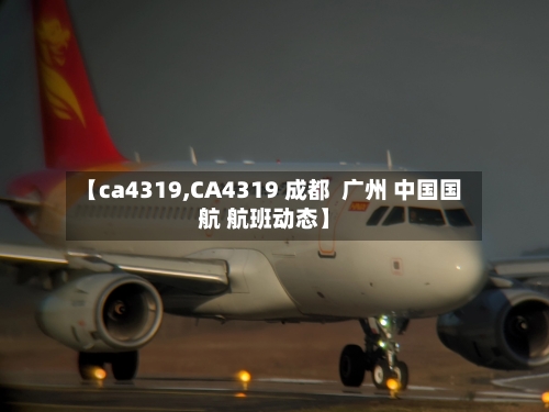 【ca4319,CA4319 成都  广州 中国国航 航班动态】