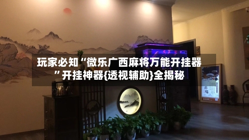 玩家必知“微乐广西麻将万能开挂器”开挂神器{透视辅助}全揭秘-第2张图片