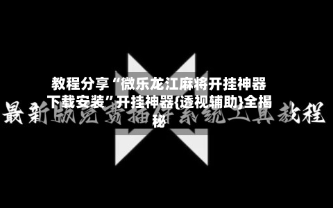 教程分享“微乐龙江麻将开挂神器下载安装	”开挂神器{透视辅助}全揭秘-第2张图片