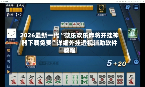2026最新一代“微乐欢乐麻将开挂神器下载免费”详细外挂透视辅助软件教程-第2张图片
