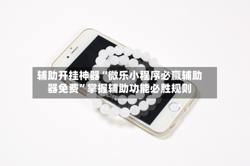 辅助开挂神器“微乐小程序必赢辅助器免费”掌握辅助功能必胜规则