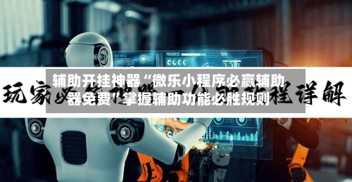 辅助开挂神器“微乐小程序必赢辅助器免费”掌握辅助功能必胜规则-第2张图片