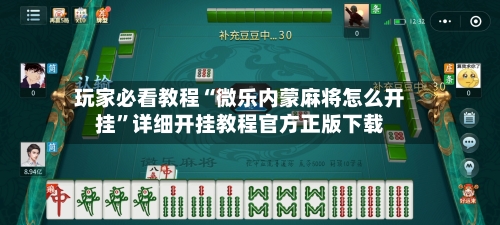 玩家必看教程“微乐内蒙麻将怎么开挂”详细开挂教程官方正版下载-第2张图片