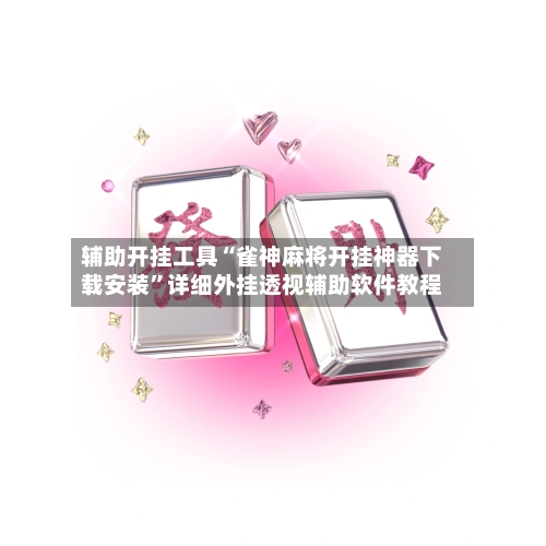 辅助开挂工具“雀神麻将开挂神器下载安装”详细外挂透视辅助软件教程