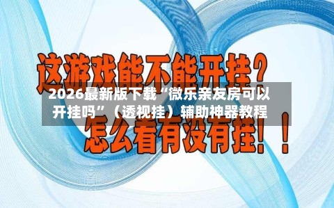 2026最新版下载“微乐亲友房可以开挂吗”（透视挂）辅助神器教程-第2张图片