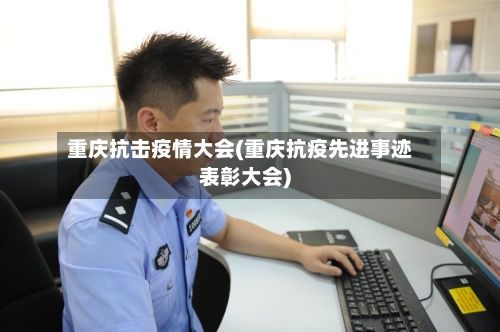 重庆抗击疫情大会(重庆抗疫先进事迹表彰大会)