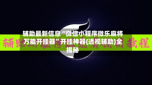 辅助最新信息“微信小程序微乐麻将万能开挂器	”开挂神器{透视辅助}全揭秘-第2张图片