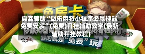 真实辅助“微乐麻将小程序必赢神器免费安装	”(免费)开挂辅助教学(最新辅助开挂教程)-第2张图片