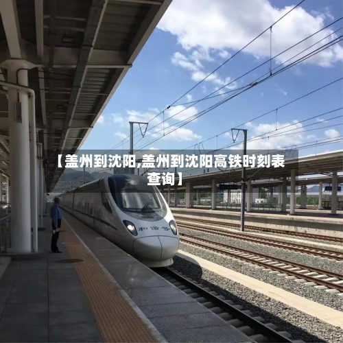 【盖州到沈阳,盖州到沈阳高铁时刻表查询】-第2张图片