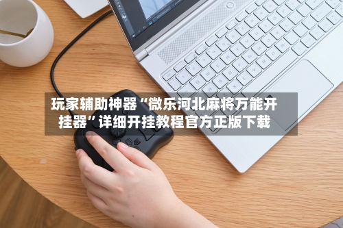 玩家辅助神器“微乐河北麻将万能开挂器”详细开挂教程官方正版下载-第3张图片