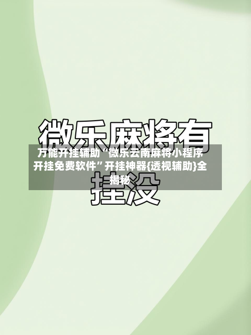 万能开挂辅助“微乐云南麻将小程序开挂免费软件	”开挂神器{透视辅助}全揭秘-第2张图片