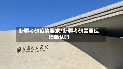 新疆考研疫情要求/新疆考研需要现场确认吗-第2张图片