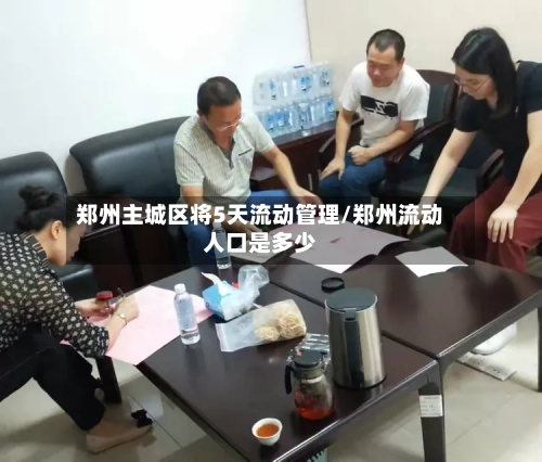 郑州主城区将5天流动管理/郑州流动人口是多少-第3张图片