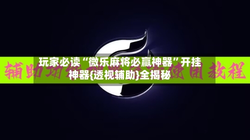 玩家必读“微乐麻将必赢神器	”开挂神器{透视辅助}全揭秘-第2张图片