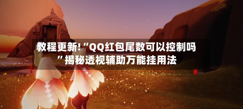 教程更新!“QQ红包尾数可以控制吗	”揭秘透视辅助万能挂用法-第2张图片
