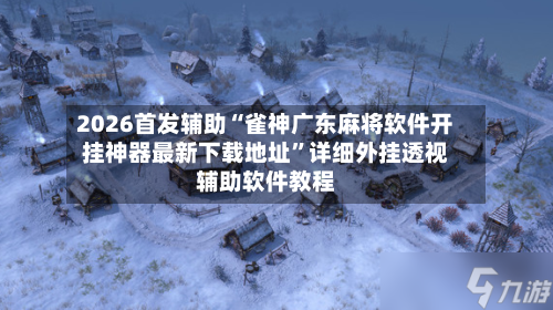 2026首发辅助“雀神广东麻将软件开挂神器最新下载地址”详细外挂透视辅助软件教程-第2张图片