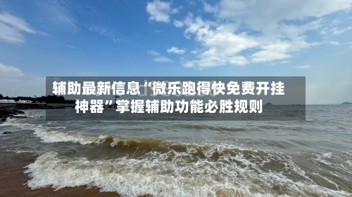 辅助最新信息“微乐跑得快免费开挂神器”掌握辅助功能必胜规则-第2张图片