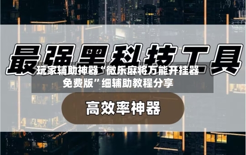 玩家辅助神器“微乐麻将万能开挂器免费版”细辅助教程分享-第2张图片