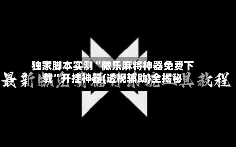 独家脚本实测“微乐麻将神器免费下载”开挂神器{透视辅助}全揭秘-第3张图片